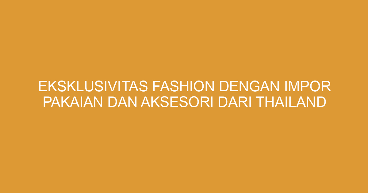 Eksklusivitas Fashion dengan Impor Pakaian dan Aksesori dari Thailand