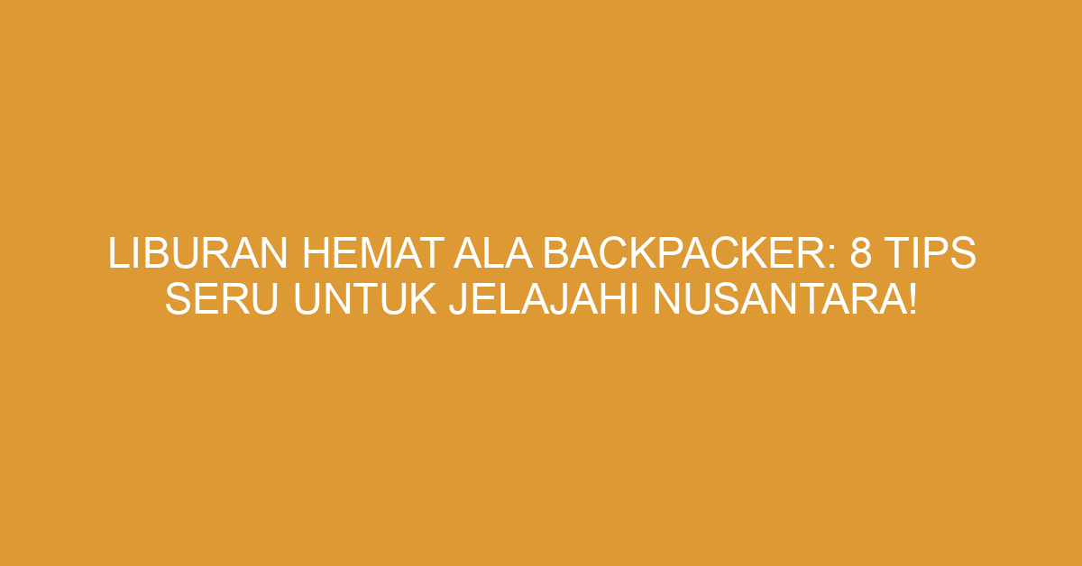 Liburan Hemat Ala Backpacker: 8 Tips Seru Untuk Jelajahi Nusantara!