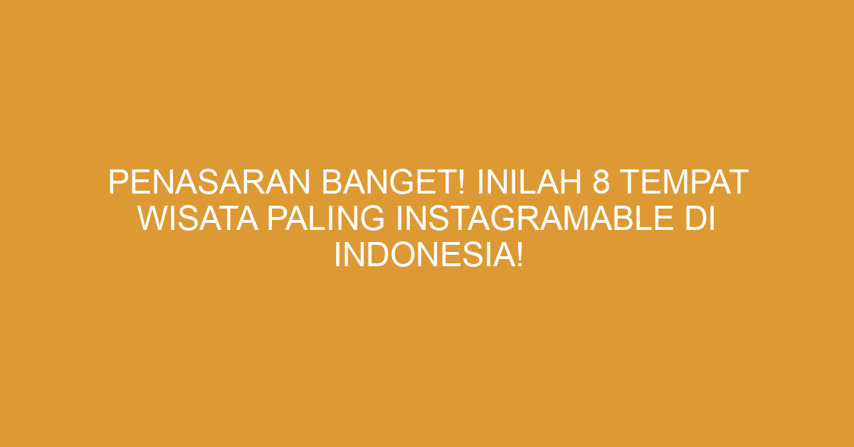 Penasaran Banget! Inilah 8 Tempat Wisata Paling Instagramable Di Indonesia!