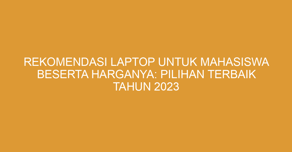Rekomendasi Laptop untuk Mahasiswa Beserta Harganya: Pilihan Terbaik Tahun 2023