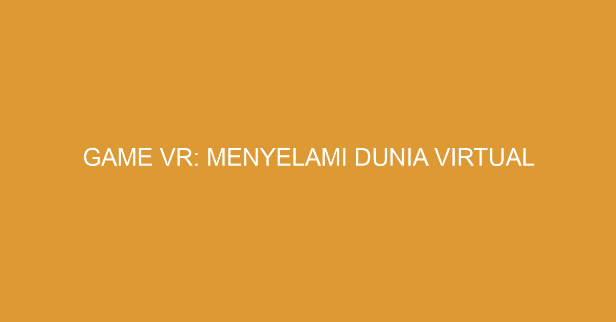 Game VR: Menyelami Dunia Virtual