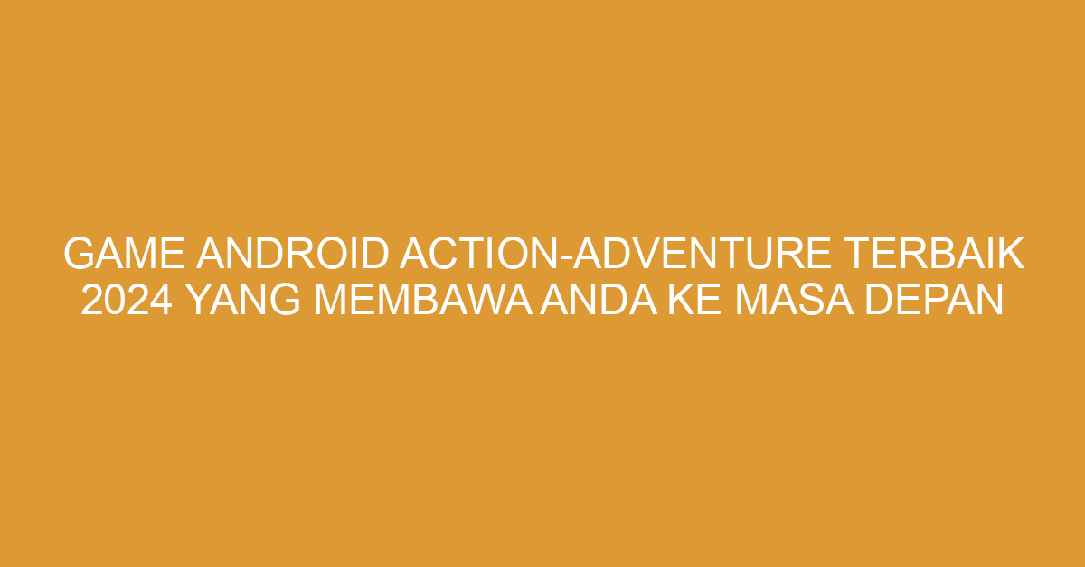 Game Android Action-Adventure Terbaik 2024 yang Membawa Anda ke Masa Depan